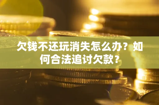 北京欠钱不还玩消失怎么办？如何合法追讨欠款？