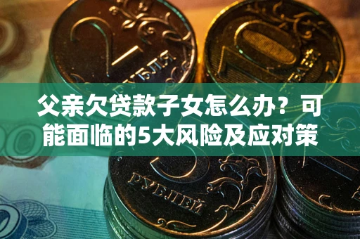 北京父亲欠贷款子女怎么办?可能面临的5大风险及应对策略 北京父亲欠贷款子女怎么办?可能面临的5大风险及应对策略