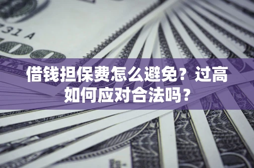 北京借钱担保费怎么避免？过高如何应对合法吗？