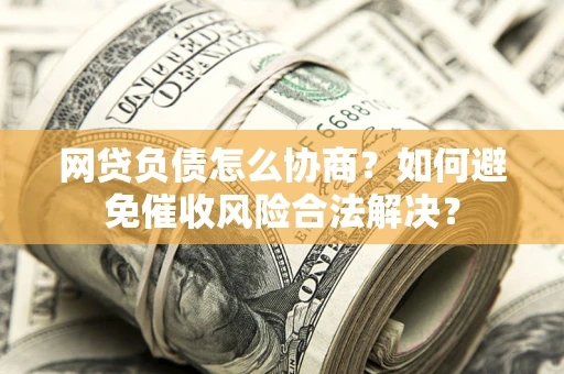 北京网贷负债怎么协商？如何避免催收风险合法解决？