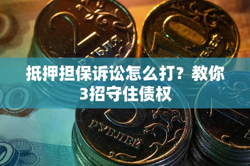 北京抵押担保诉讼怎么打？教你3招守住债权