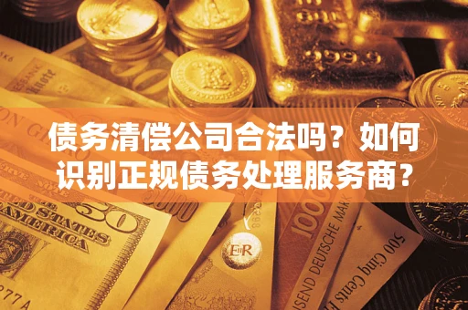 北京债务清偿公司合法吗？如何识别正规债务处理服务商？