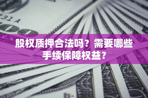 北京股权质押合法吗？需要哪些手续保障权益？