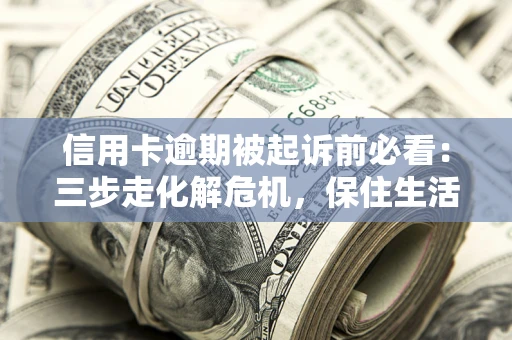 北京信用卡逾期被起诉前必看：三步走化解危机，保住生活尊严