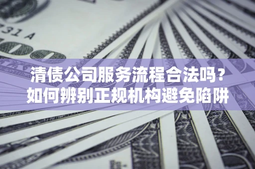 北京清债公司服务流程合法吗？如何辨别正规机构避免陷阱？