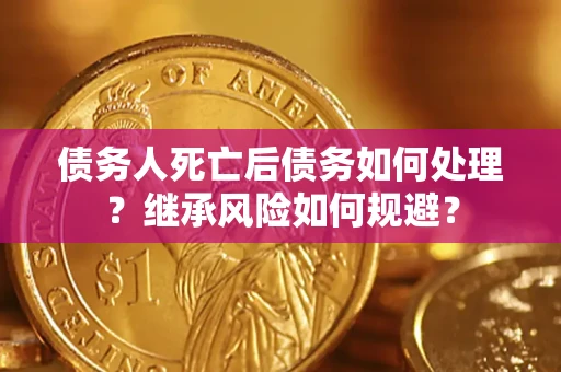 北京债务人死亡后债务如何处理？继承风险如何规避？