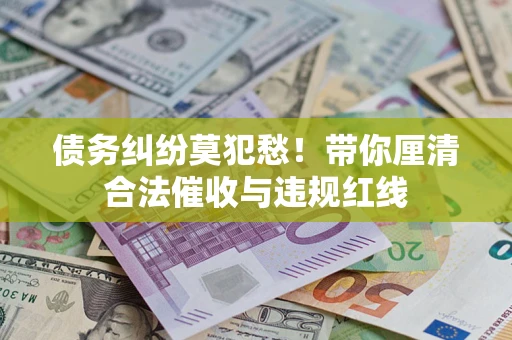北京债务纠纷莫犯愁！带你厘清合法催收与违规红线