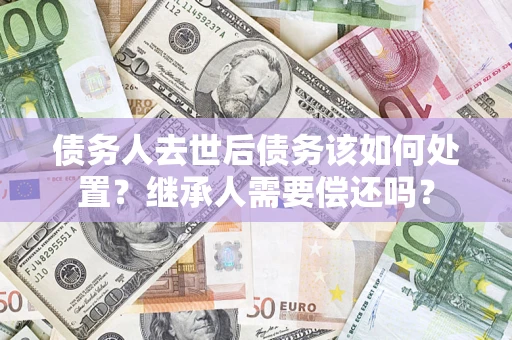 北京债务人去世后债务该如何处置？继承人需要偿还吗？