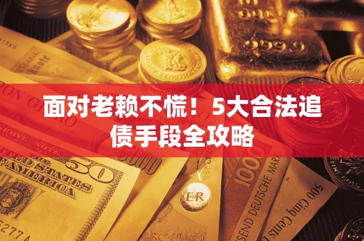 北京面对老赖不慌！5大合法追债手段全攻略
