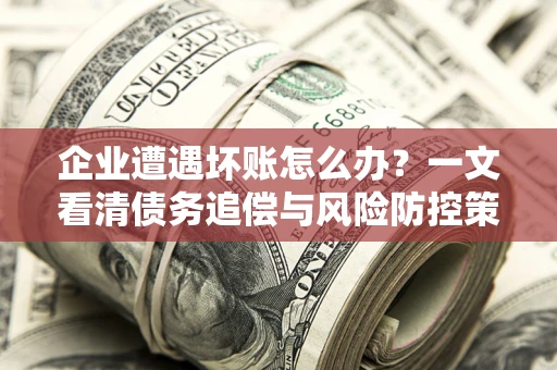北京企业遭遇坏账怎么办？一文看清债务追偿与风险防控策略