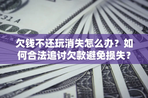 北京欠钱不还玩消失怎么办?如何合法追讨欠款避免损失? 北京欠钱不还玩消失怎么办?如何合法追讨欠款避免损失?