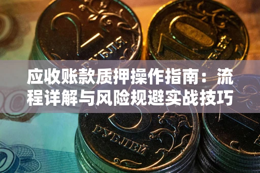 北京应收账款质押操作指南:流程详解与风险规避实战技巧 北京应收账款质押操作指南:流程详解与风险规避实战技巧