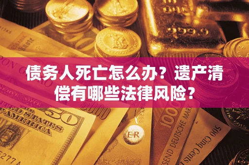 北京债务人死亡怎么办？遗产清偿有哪些法律风险？