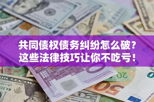 北京共同债权债务纠纷怎么破？这些法律技巧让你不吃亏！