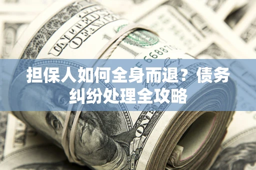 北京担保人如何全身而退？债务纠纷处理全攻略