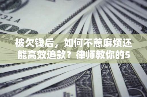北京被欠钱后，如何不惹麻烦还能高效追款？律师教你的5步合法讨债法