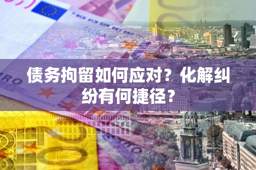 北京债务拘留如何应对？化解纠纷有何捷径？
