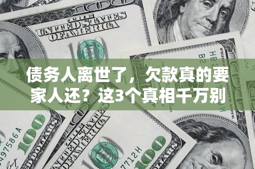 北京债务人离世了，欠款真的要家人还？这3个真相千万别弄错
