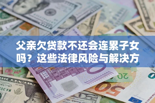 北京父亲欠贷款不还会连累子女吗？这些法律风险与解决方法要早知道！