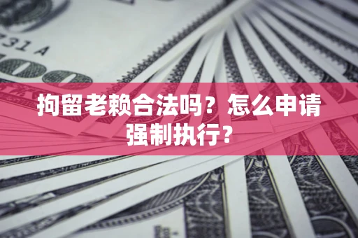 北京拘留老赖合法吗？怎么申请强制执行？
