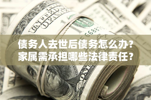 北京债务人去世后债务怎么办？家属需承担哪些法律责任？