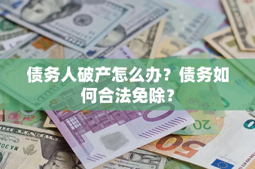 北京债务人破产怎么办？债务如何合法免除？