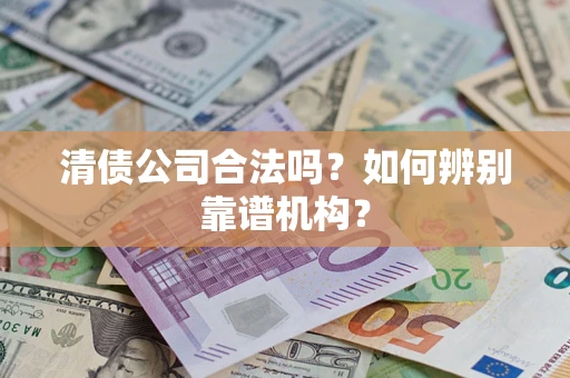 北京清债公司合法吗?如何辨别靠谱机构? 北京清债公司合法吗?如何辨别靠谱机构?