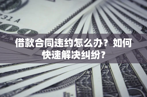 北京借款合同违约怎么办？如何快速解决纠纷？