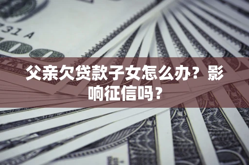 北京父亲欠贷款子女怎么办？影响征信吗？