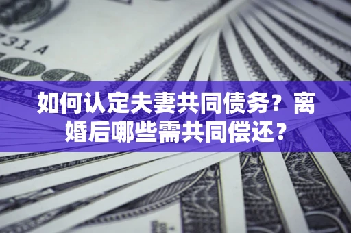 北京如何认定夫妻共同债务？离婚后哪些需共同偿还？
