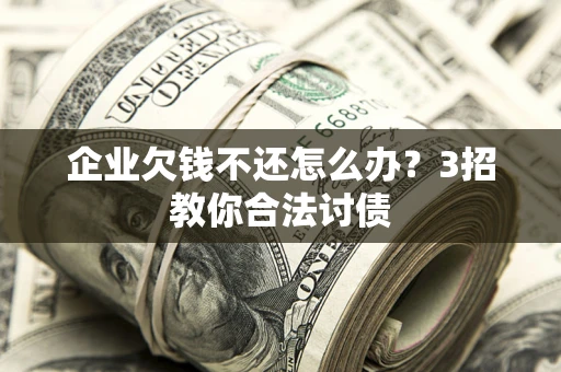北京企业欠钱不还怎么办？3招教你合法讨债