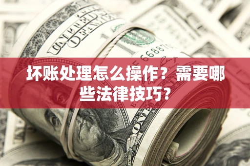 北京坏账处理怎么操作？需要哪些法律技巧？