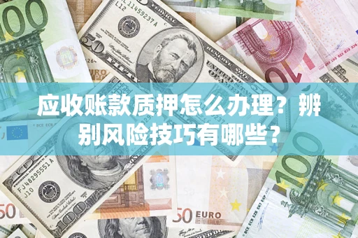 北京应收账款质押怎么办理？辨别风险技巧有哪些？