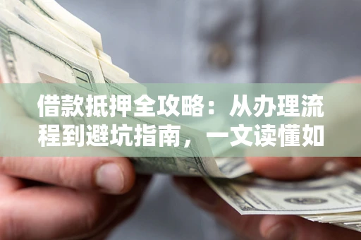 北京借款抵押全攻略：从办理流程到避坑指南，一文读懂如何安全融资
