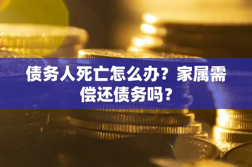 北京债务人死亡怎么办？家属需偿还债务吗？