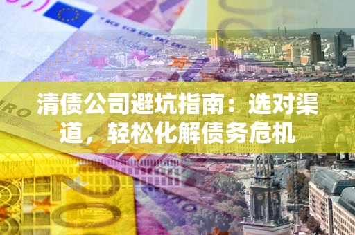 北京清债公司避坑指南：选对渠道，轻松化解债务危机