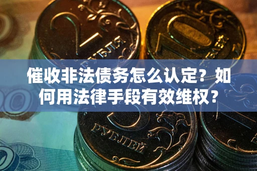 北京催收非法债务怎么认定？如何用法律手段有效维权？
