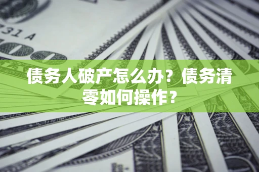 北京债务人破产怎么办？债务清零如何操作？