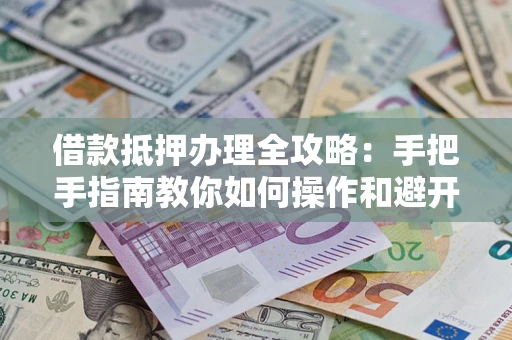 北京借款抵押办理全攻略：手把手指南教你如何操作和避开雷区