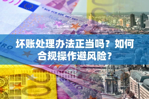 北京坏账处理办法正当吗？如何合规操作避风险？