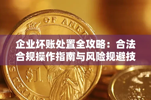 北京企业坏账处置全攻略：合法合规操作指南与风险规避技巧解析