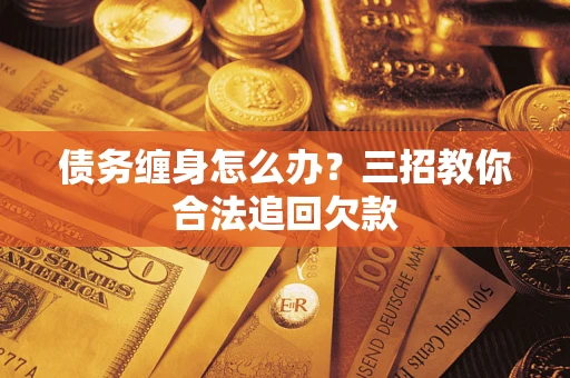 北京债务缠身怎么办？三招教你合法追回欠款