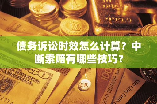 北京债务诉讼时效怎么计算？中断索赔有哪些技巧？
