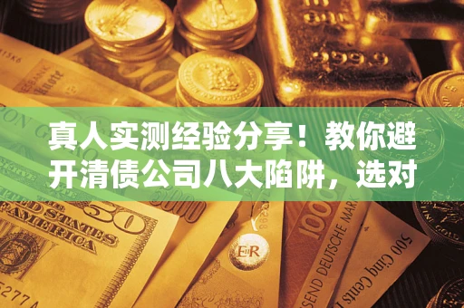 北京真人实测经验分享！教你避开清债公司八大陷阱，选对机构少走十年弯路