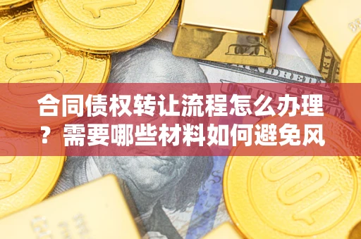 北京合同债权转让流程怎么办理？需要哪些材料如何避免风险？