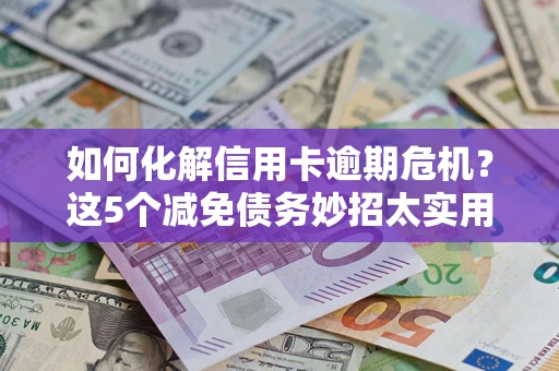 北京如何化解信用卡逾期危机？这5个减免债务妙招太实用
