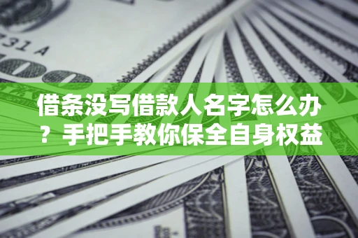 北京借条没写借款人名字怎么办？手把手教你保全自身权益