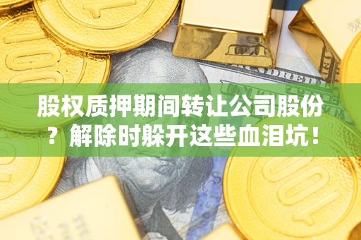 北京股权质押期间转让公司股份？解除时躲开这些血泪坑！