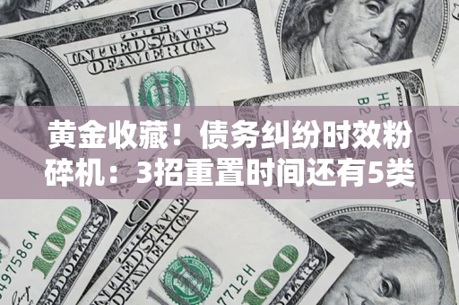 北京黄金收藏！债务纠纷时效粉碎机：3招重置时间还有5类不设年限的特殊债务