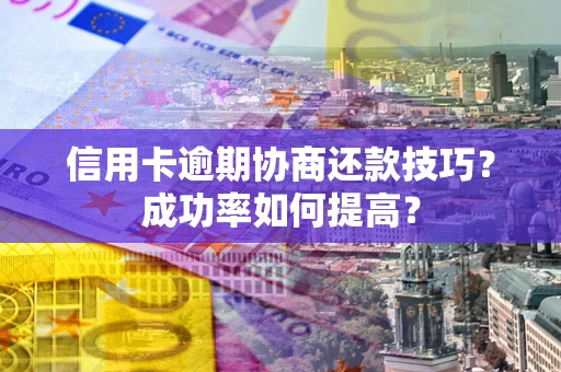 北京信用卡逾期协商还款技巧？成功率如何提高？